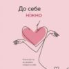 «До себе ніжно. Книга про те, як цінувати й берегти себе» Ольга Примаченко